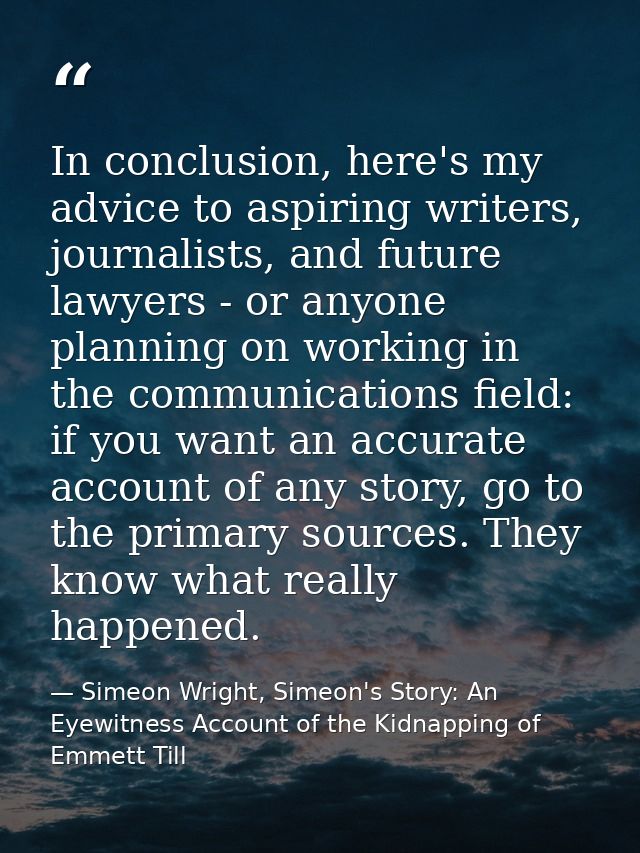 In conclusion, here's my advice to aspiring writers, journalists, and future lawyers - or anyone planning on working in  — Simeon Wright, Simeon's Story: An Eyewitness Account of the Kidnapping of Emmett Till