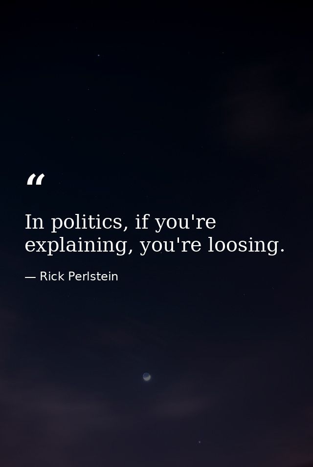 In politics, if you're explaining, you're loosing. — Rick Perlstein