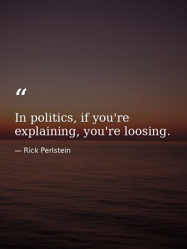 In politics, if you're explaining, you're loosing. — Rick Perlstein