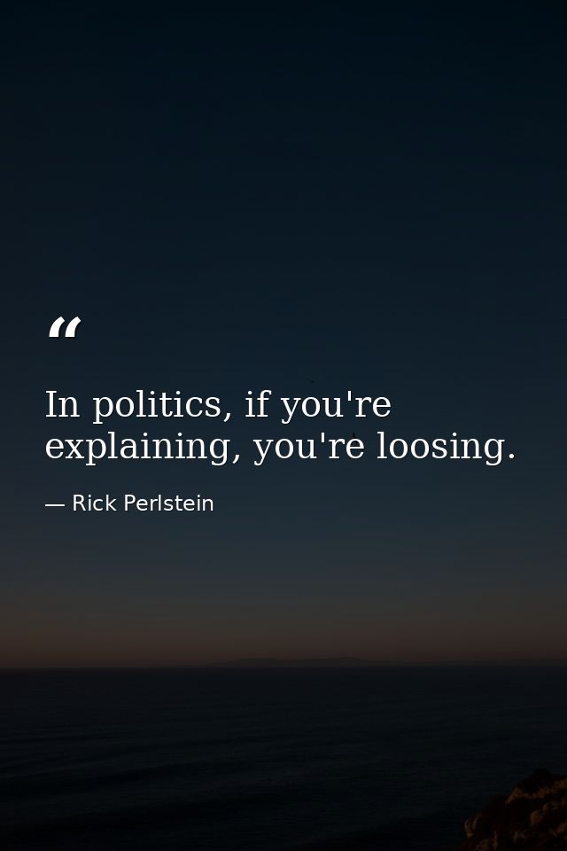 In politics, if you're explaining, you're loosing. — Rick Perlstein