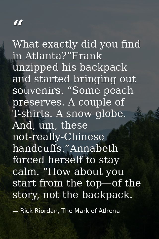 What exactly did you find in Atlanta?”Frank unzipped his backpack and started bringing out souvenirs. “Some peach preser — Rick Riordan, The Mark of Athena