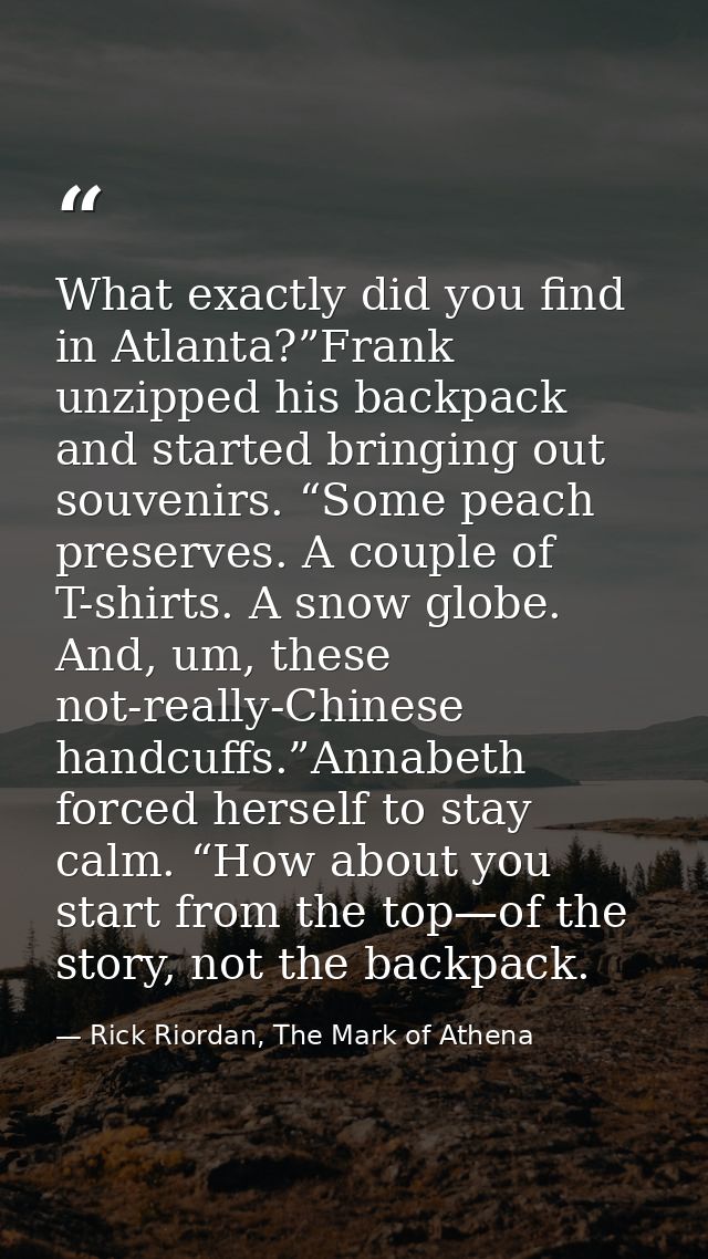 What exactly did you find in Atlanta?”Frank unzipped his backpack and started bringing out souvenirs. “Some peach preser — Rick Riordan, The Mark of Athena