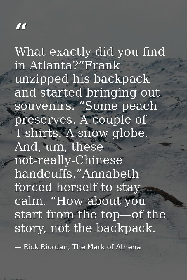 What exactly did you find in Atlanta?”Frank unzipped his backpack and started bringing out souvenirs. “Some peach preser — Rick Riordan, The Mark of Athena