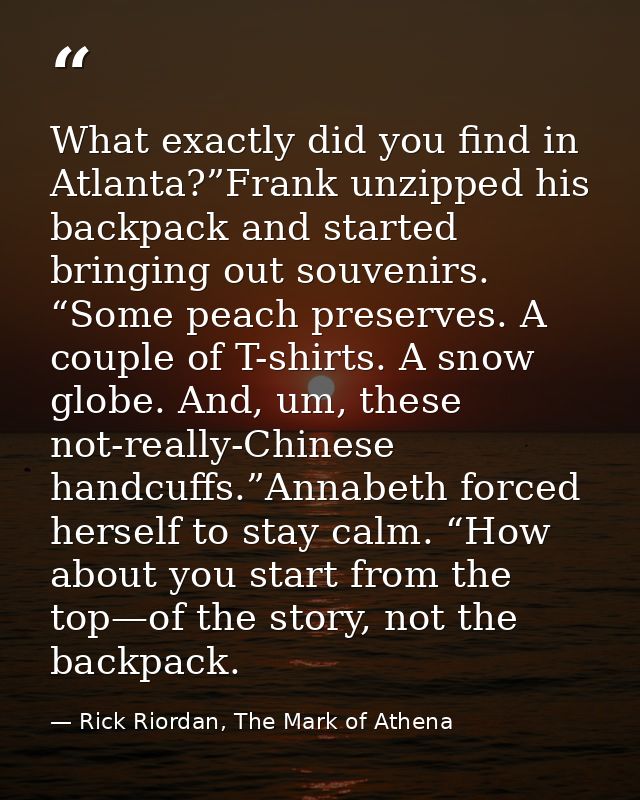 What exactly did you find in Atlanta?”Frank unzipped his backpack and started bringing out souvenirs. “Some peach preser — Rick Riordan, The Mark of Athena