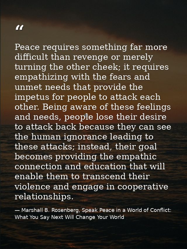 Peace requires something far more difficult than revenge or merely turning the other cheek; it requires empathizing with — Marshall B. Rosenberg, Speak Peace in a World of Conflict: What You Say Next Will Change Your World