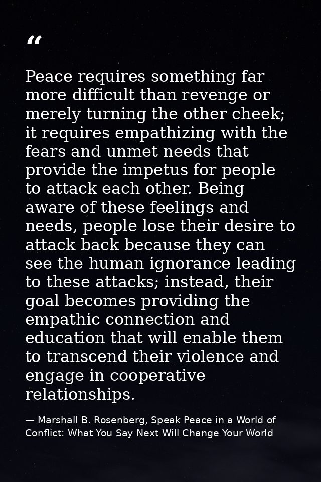 Peace requires something far more difficult than revenge or merely turning the other cheek; it requires empathizing with — Marshall B. Rosenberg, Speak Peace in a World of Conflict: What You Say Next Will Change Your World