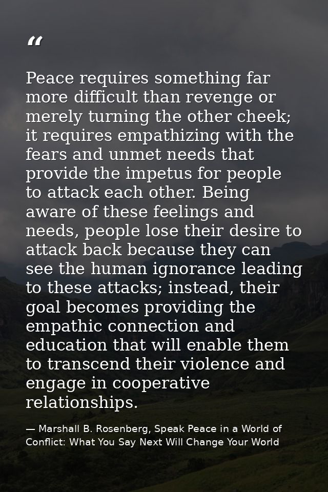 Peace requires something far more difficult than revenge or merely turning the other cheek; it requires empathizing with — Marshall B. Rosenberg, Speak Peace in a World of Conflict: What You Say Next Will Change Your World