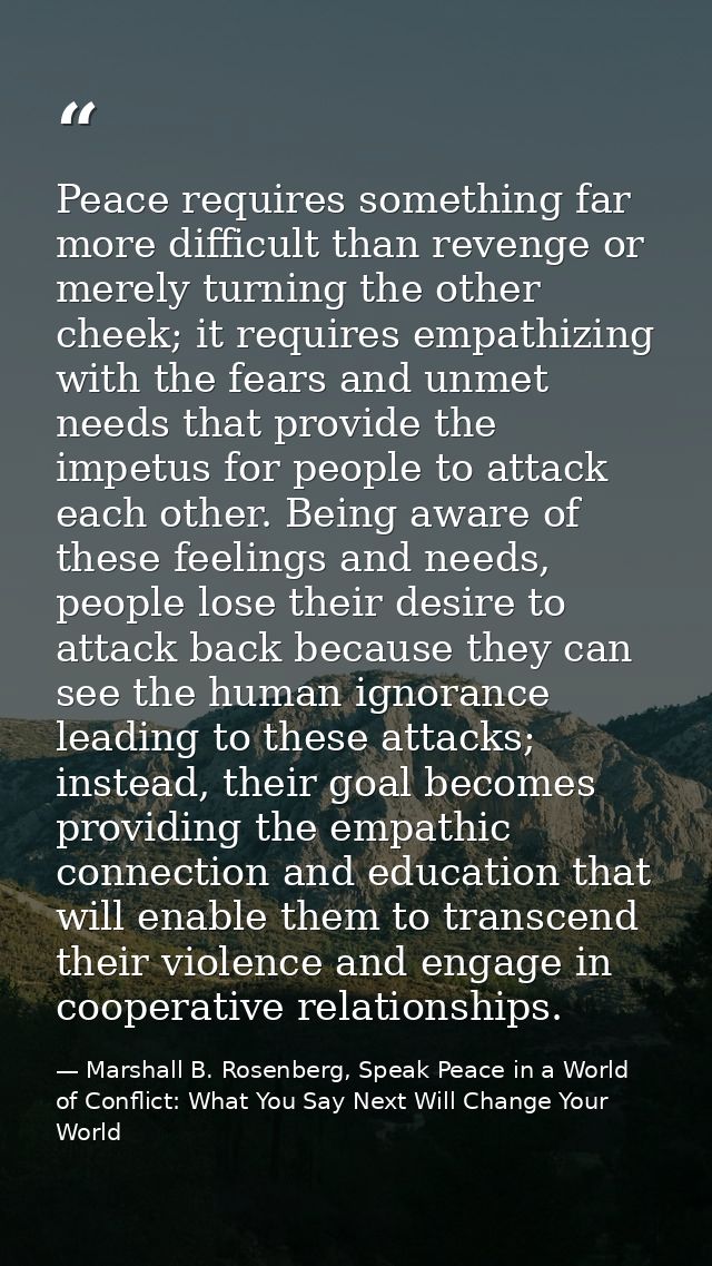 Peace requires something far more difficult than revenge or merely turning the other cheek; it requires empathizing with — Marshall B. Rosenberg, Speak Peace in a World of Conflict: What You Say Next Will Change Your World