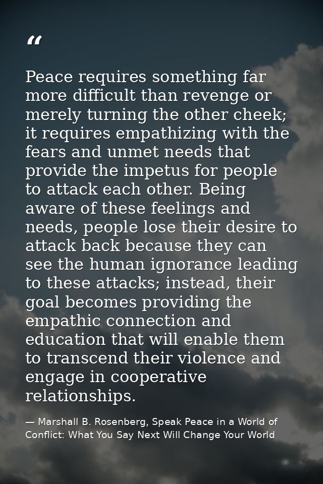Peace requires something far more difficult than revenge or merely turning the other cheek; it requires empathizing with — Marshall B. Rosenberg, Speak Peace in a World of Conflict: What You Say Next Will Change Your World