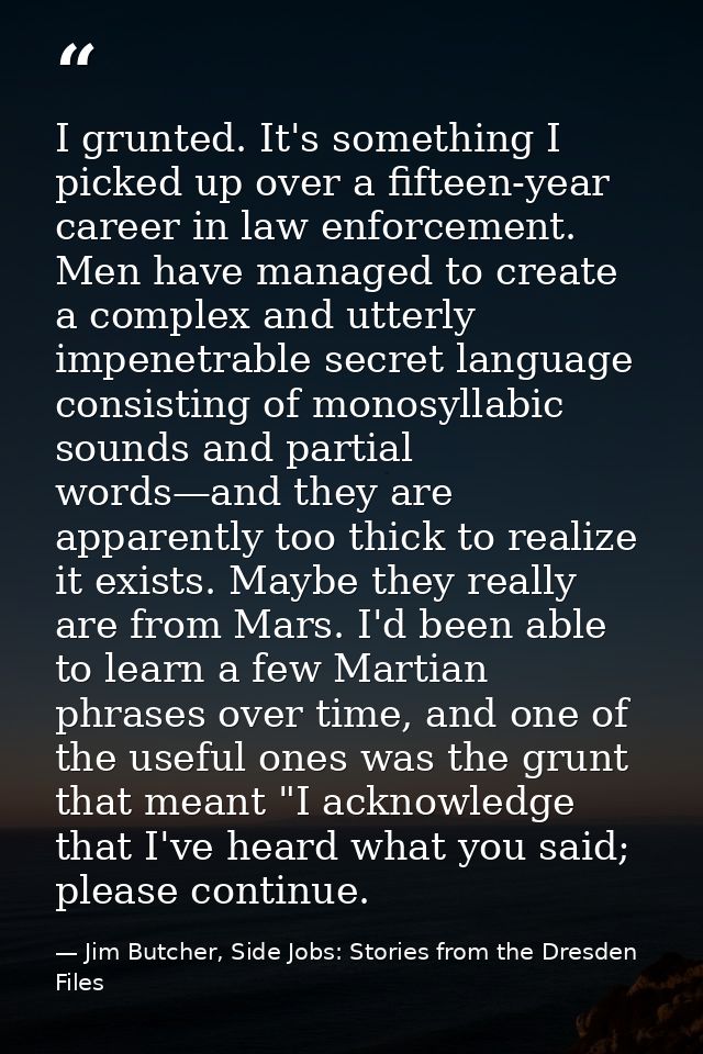 I grunted. It's something I picked up over a fifteen-year career in law enforcement. Men have managed to create a comple — Jim Butcher, Side Jobs: Stories from the Dresden Files