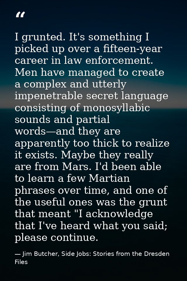 I grunted. It's something I picked up over a fifteen-year career in law enforcement. Men have managed to create a comple — Jim Butcher, Side Jobs: Stories from the Dresden Files