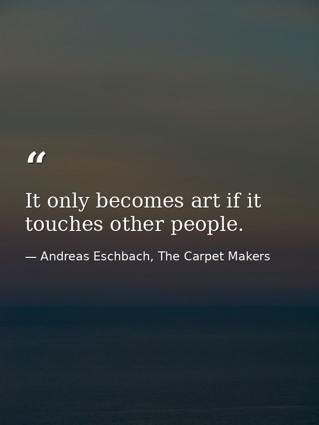 It only becomes art if it touches other people. — Andreas Eschbach, The Carpet Makers