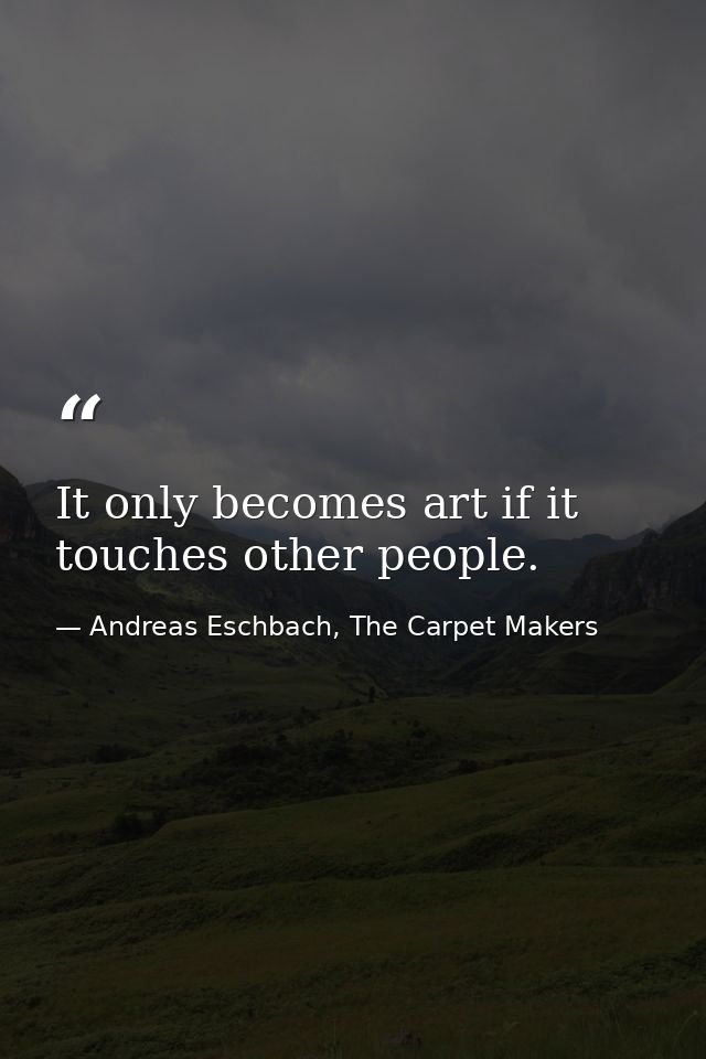 It only becomes art if it touches other people. — Andreas Eschbach, The Carpet Makers