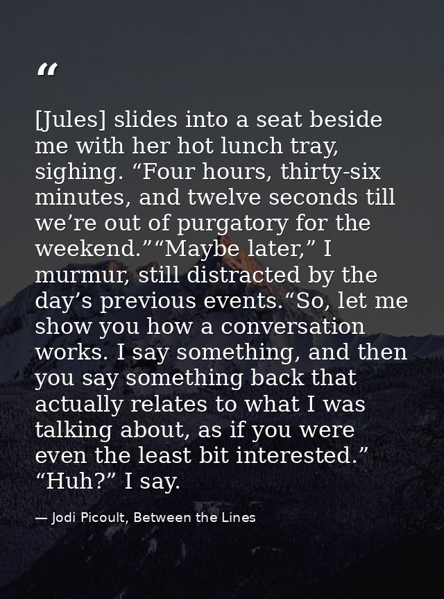 [Jules] slides into a seat beside me with her hot lunch tray, sighing. “Four hours, thirty-six minutes, and twelve secon — Jodi Picoult, Between the Lines