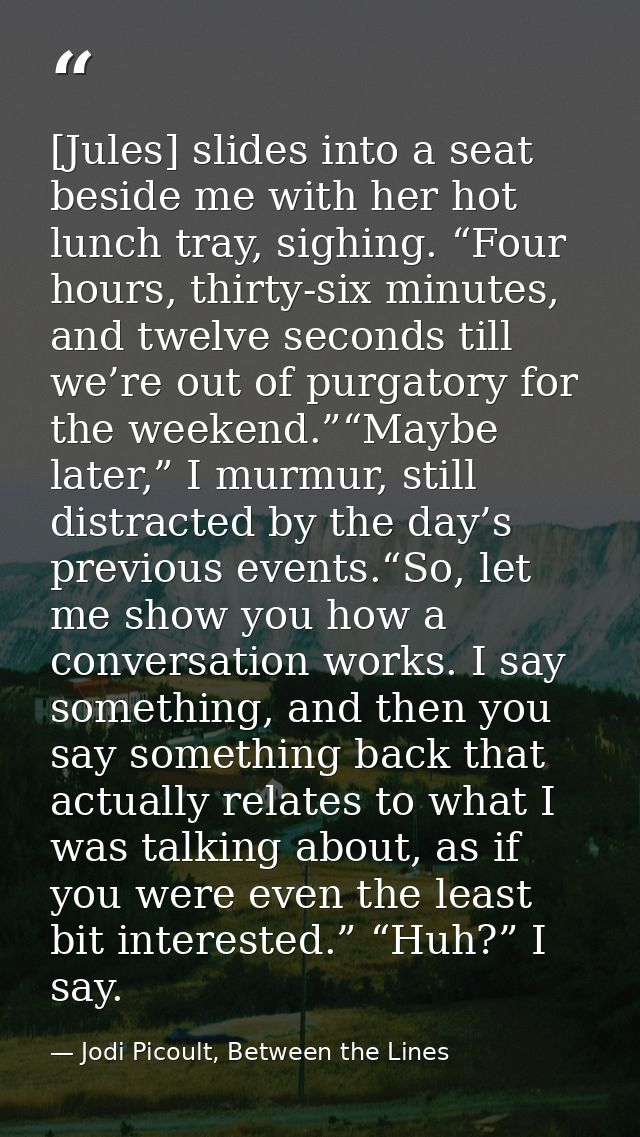 [Jules] slides into a seat beside me with her hot lunch tray, sighing. “Four hours, thirty-six minutes, and twelve secon — Jodi Picoult, Between the Lines