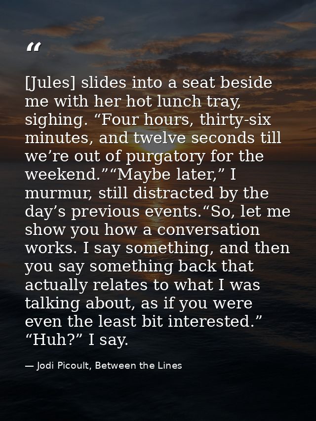 [Jules] slides into a seat beside me with her hot lunch tray, sighing. “Four hours, thirty-six minutes, and twelve secon — Jodi Picoult, Between the Lines