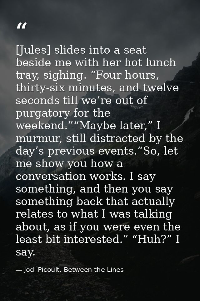 [Jules] slides into a seat beside me with her hot lunch tray, sighing. “Four hours, thirty-six minutes, and twelve secon — Jodi Picoult, Between the Lines