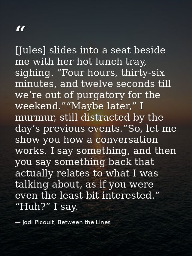 [Jules] slides into a seat beside me with her hot lunch tray, sighing. “Four hours, thirty-six minutes, and twelve secon — Jodi Picoult, Between the Lines