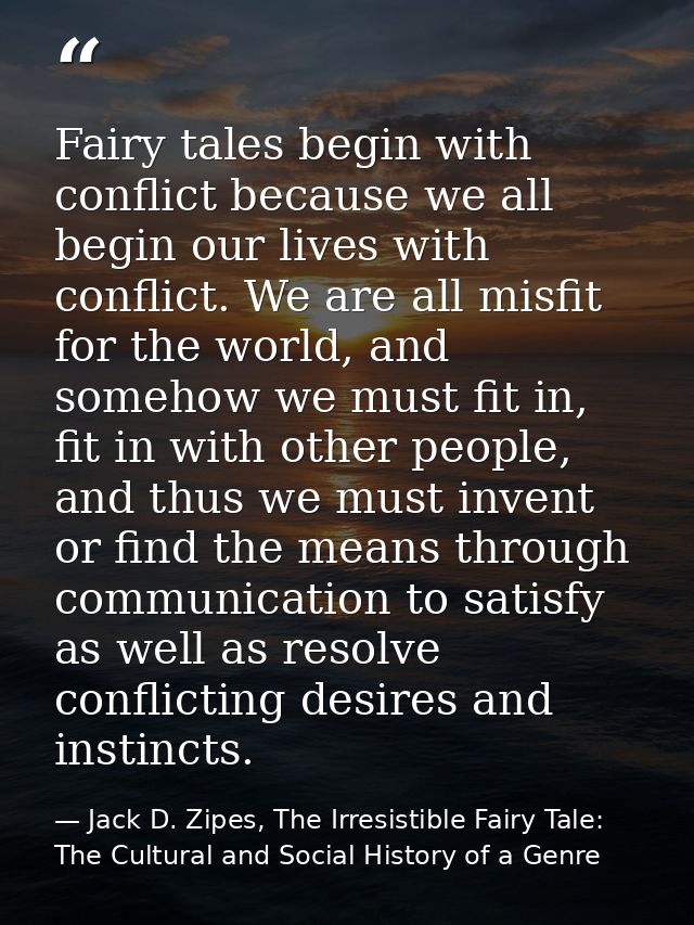 Fairy tales begin with conflict because we all begin our lives with conflict. We are all misfit for the world, and someh — Jack D. Zipes, The Irresistible Fairy Tale: The Cultural and Social History of a Genre