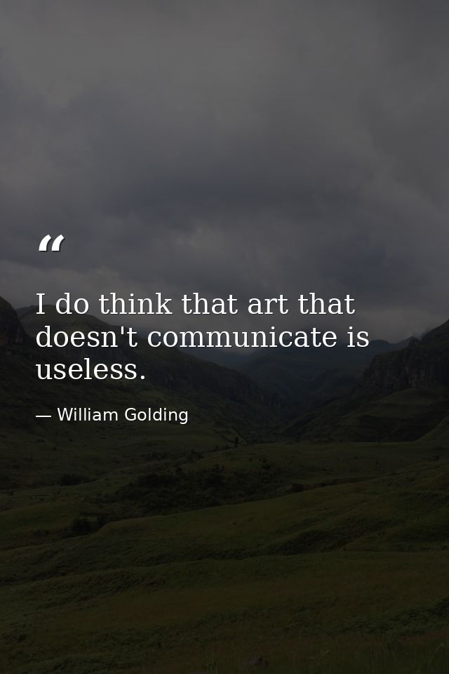 I do think that art that doesn't communicate is useless. — William Golding