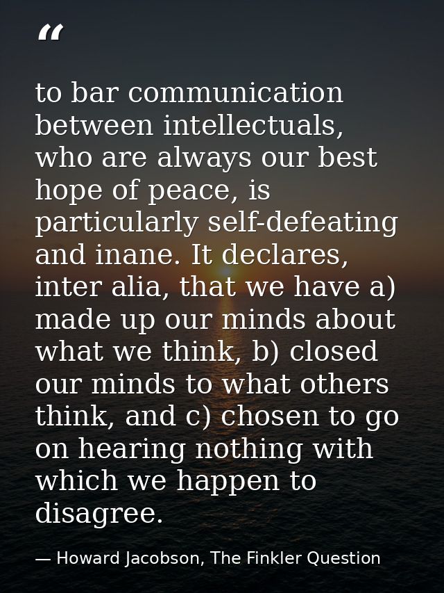 to bar communication between intellectuals, who are always our best hope of peace, is particularly self-defeating and in — Howard Jacobson, The Finkler Question