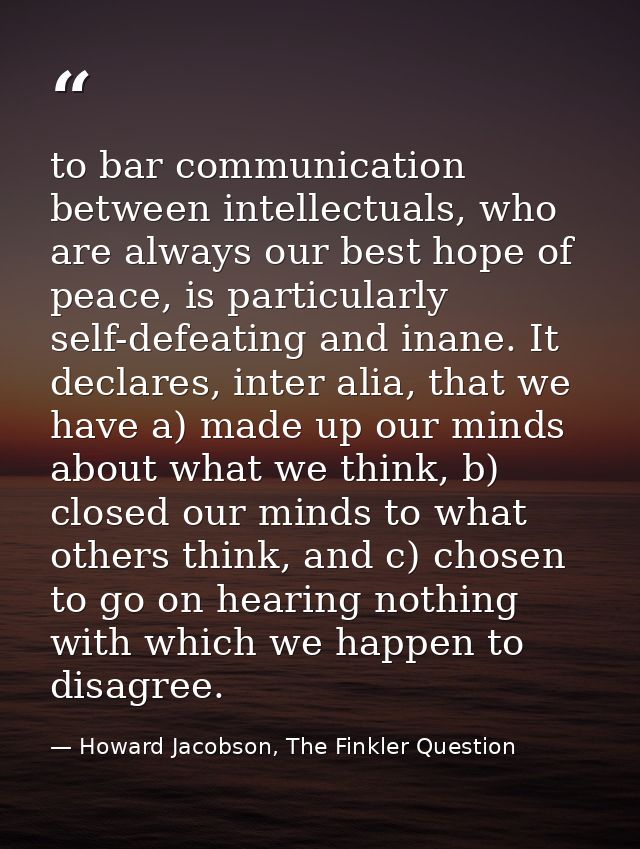 to bar communication between intellectuals, who are always our best hope of peace, is particularly self-defeating and in — Howard Jacobson, The Finkler Question