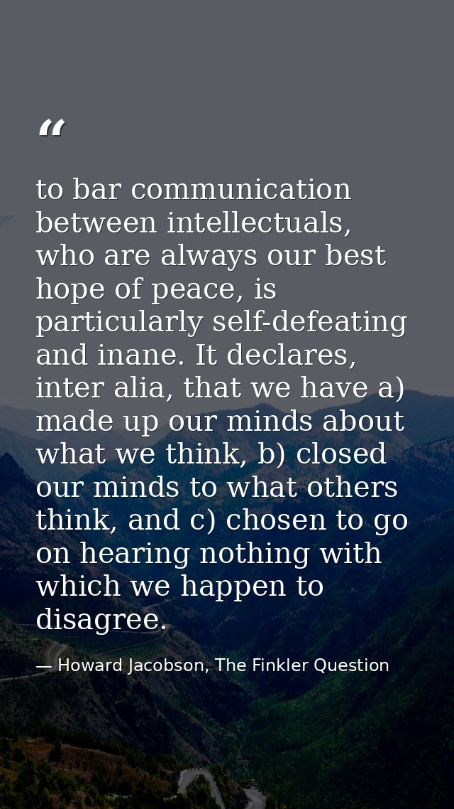 to bar communication between intellectuals, who are always our best hope of peace, is particularly self-defeating and in — Howard Jacobson, The Finkler Question