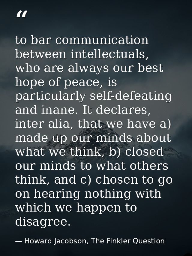 to bar communication between intellectuals, who are always our best hope of peace, is particularly self-defeating and in — Howard Jacobson, The Finkler Question