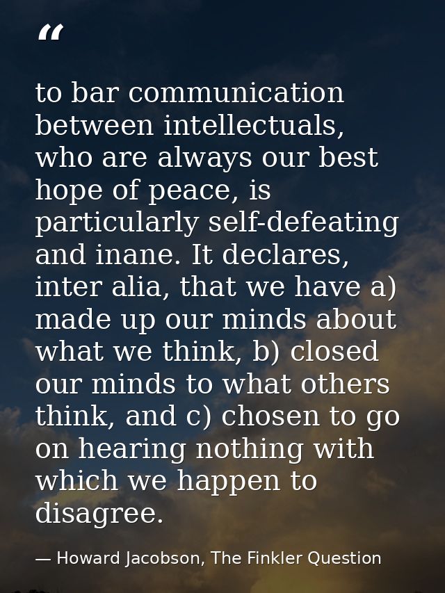 to bar communication between intellectuals, who are always our best hope of peace, is particularly self-defeating and in — Howard Jacobson, The Finkler Question