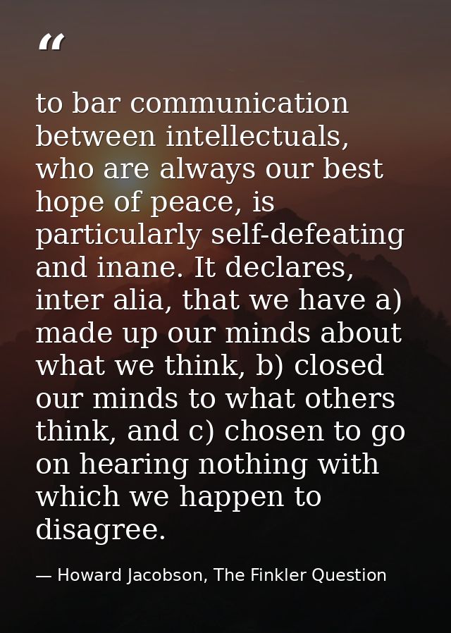 to bar communication between intellectuals, who are always our best hope of peace, is particularly self-defeating and in — Howard Jacobson, The Finkler Question