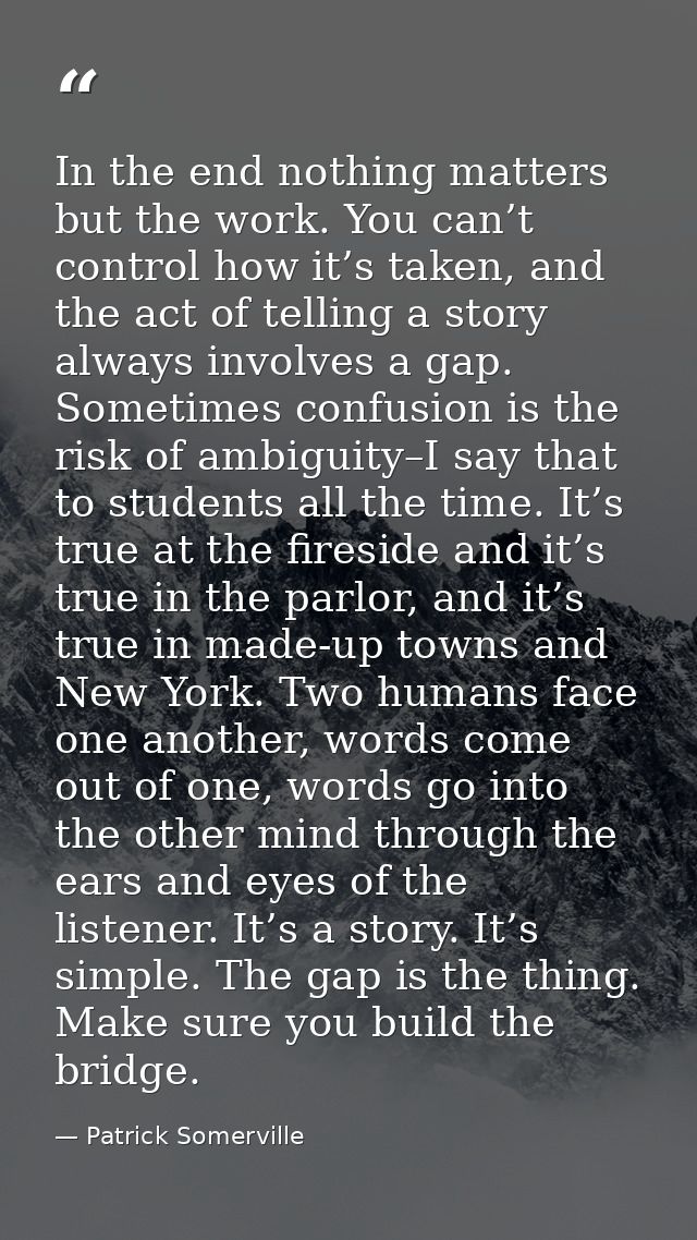 In the end nothing matters but the work. You can’t control how it’s taken, and the act of telling a story always involve — Patrick Somerville