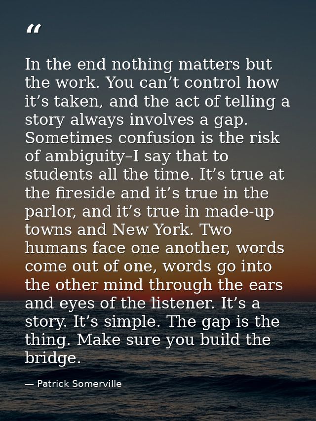 In the end nothing matters but the work. You can’t control how it’s taken, and the act of telling a story always involve — Patrick Somerville
