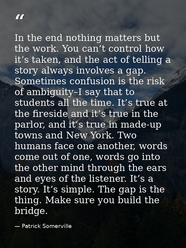 In the end nothing matters but the work. You can’t control how it’s taken, and the act of telling a story always involve — Patrick Somerville