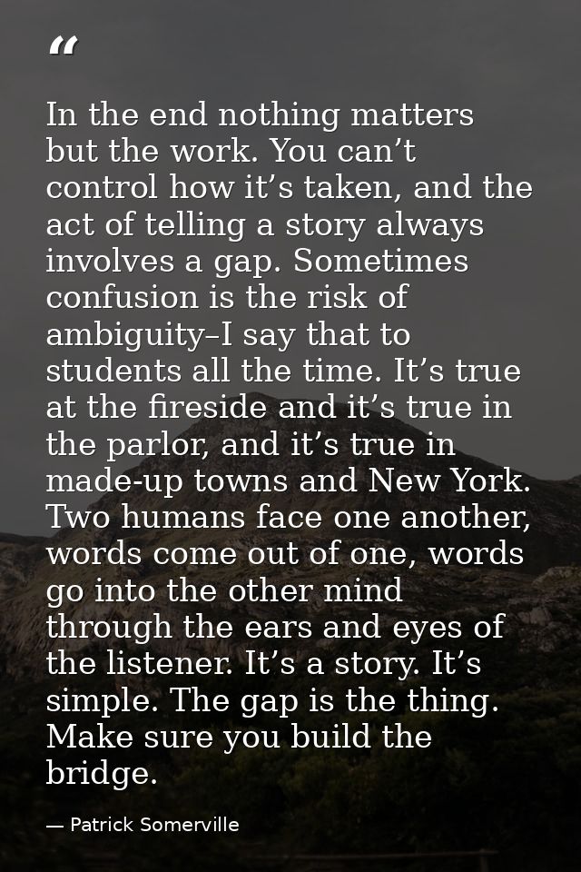 In the end nothing matters but the work. You can’t control how it’s taken, and the act of telling a story always involve — Patrick Somerville