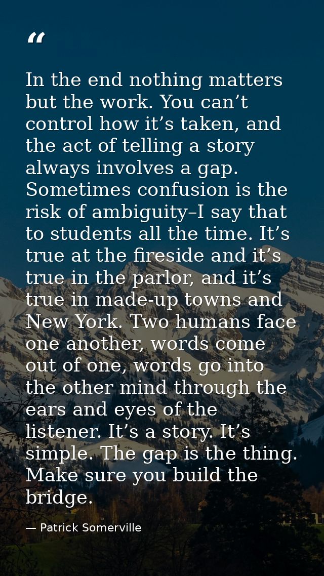 In the end nothing matters but the work. You can’t control how it’s taken, and the act of telling a story always involve — Patrick Somerville