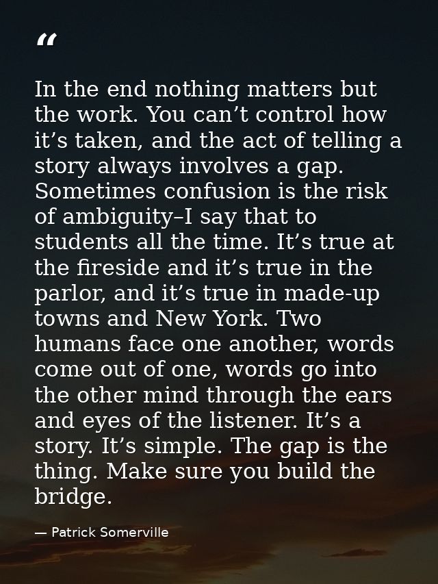 In the end nothing matters but the work. You can’t control how it’s taken, and the act of telling a story always involve — Patrick Somerville