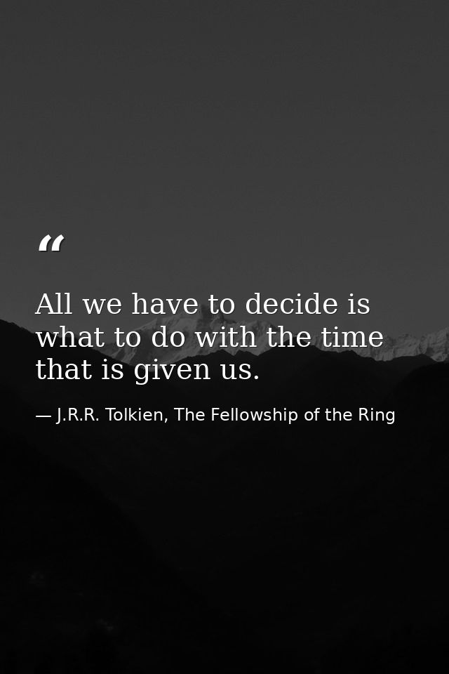 All we have to decide is what to do with the time that is given us. — J.R.R. Tolkien, The Fellowship of the Ring