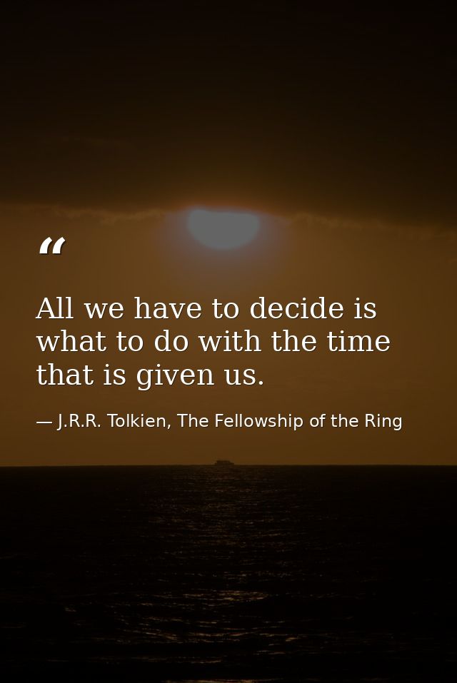 All we have to decide is what to do with the time that is given us. — J.R.R. Tolkien, The Fellowship of the Ring