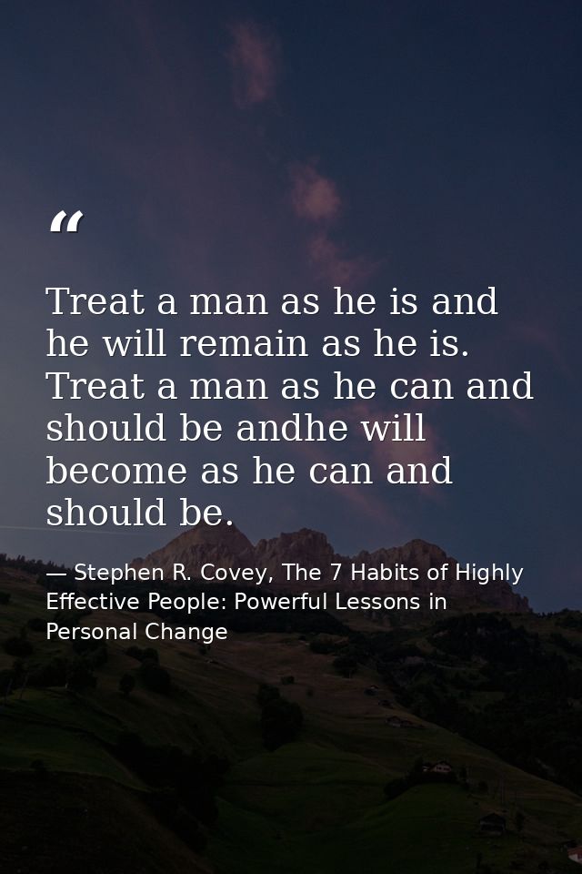 Treat a man as he is and he will remain as he is. Treat a man as he can and should be andhe will become as he can and sh — Stephen R. Covey, The 7 Habits of Highly Effective People: Powerful Lessons in Personal Change