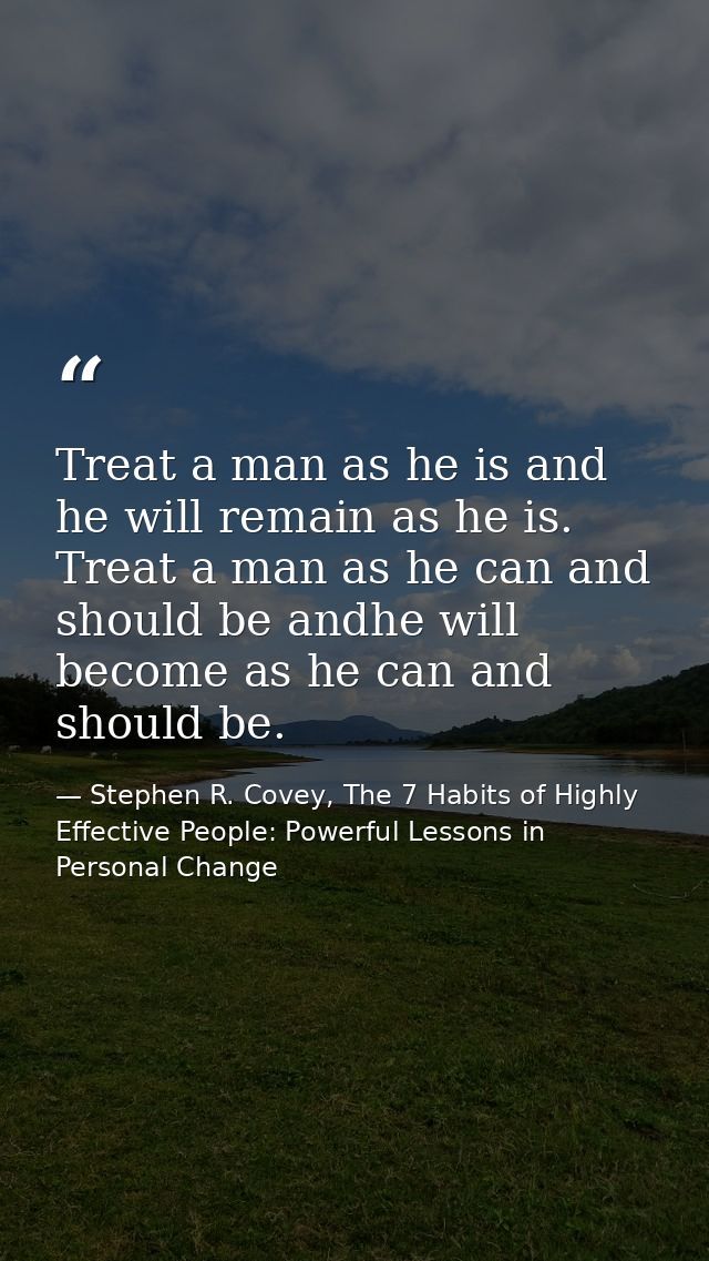 Treat a man as he is and he will remain as he is. Treat a man as he can and should be andhe will become as he can and sh — Stephen R. Covey, The 7 Habits of Highly Effective People: Powerful Lessons in Personal Change