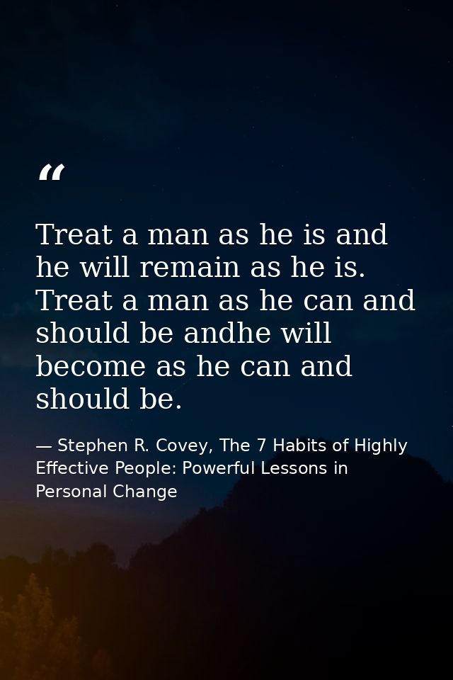 Treat a man as he is and he will remain as he is. Treat a man as he can and should be andhe will become as he can and sh — Stephen R. Covey, The 7 Habits of Highly Effective People: Powerful Lessons in Personal Change