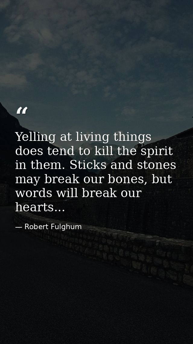 Yelling at living things does tend to kill the spirit in them. Sticks and stones may break our bones, but words will bre — Robert Fulghum