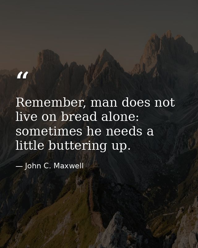 Remember, man does not live on bread alone: sometimes he needs a little buttering up. — John C. Maxwell