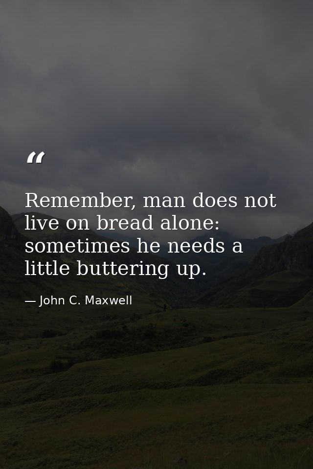 Remember, man does not live on bread alone: sometimes he needs a little buttering up. — John C. Maxwell