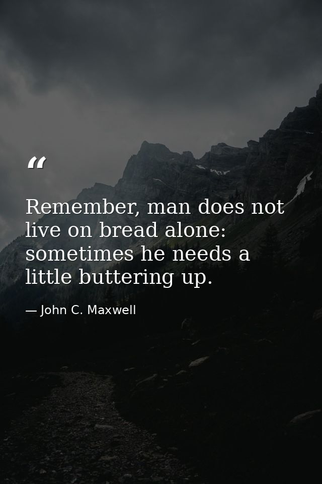 Remember, man does not live on bread alone: sometimes he needs a little buttering up. — John C. Maxwell