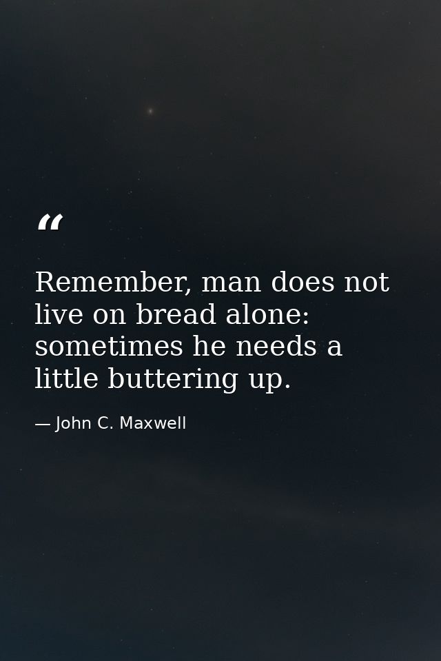 Remember, man does not live on bread alone: sometimes he needs a little buttering up. — John C. Maxwell