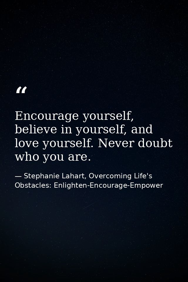 Encourage yourself, believe in yourself, and love yourself. Never doubt who you are. — Stephanie Lahart, Overcoming Life's Obstacles: Enlighten-Encourage-Empower