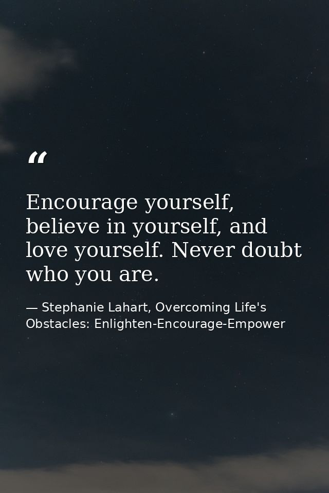 Encourage yourself, believe in yourself, and love yourself. Never doubt who you are. — Stephanie Lahart, Overcoming Life's Obstacles: Enlighten-Encourage-Empower