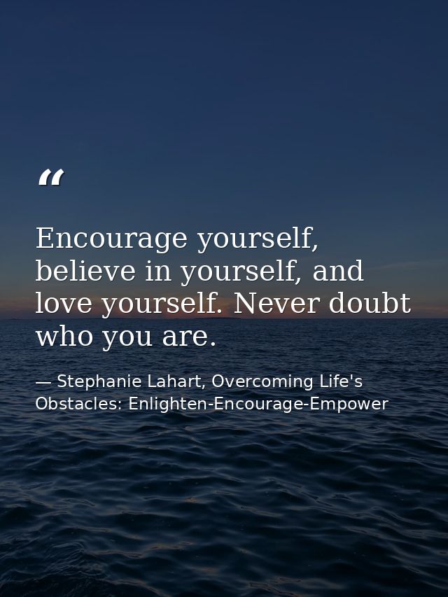 Encourage yourself, believe in yourself, and love yourself. Never doubt who you are. — Stephanie Lahart, Overcoming Life's Obstacles: Enlighten-Encourage-Empower