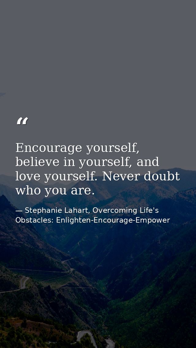 Encourage yourself, believe in yourself, and love yourself. Never doubt who you are. — Stephanie Lahart, Overcoming Life's Obstacles: Enlighten-Encourage-Empower